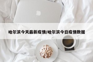 哈尔滨今天最新疫情/哈尔滨今日疫情数据