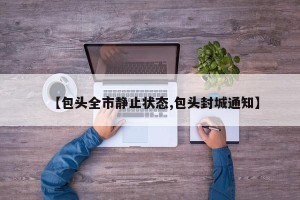 【包头全市静止状态,包头封城通知】