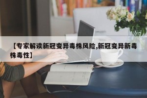 【专家解读新冠变异毒株风险,新冠变异新毒株毒性】
