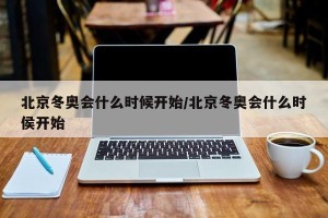 北京冬奥会什么时候开始/北京冬奥会什么时侯开始