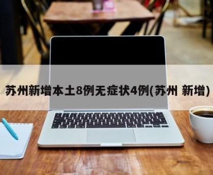 苏州新增本土8例无症状4例(苏州 新增)