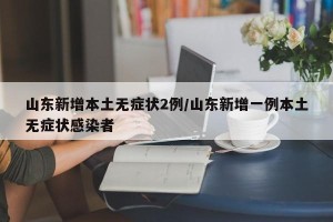 山东新增本土无症状2例/山东新增一例本土无症状感染者