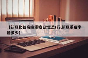 【新冠比较高峰重症日增近1万,新冠重症率是多少】