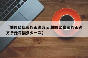 【使用止血带的正确方法,使用止血带的正确方法是每隔多久一次】