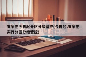 石家庄今日起分区分级管控(今日起,石家庄实行分区分级管控)