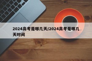 2024高考是哪几天/2024高考是哪几天时间