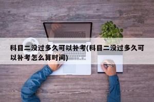 科目二没过多久可以补考(科目二没过多久可以补考怎么算时间)