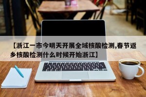 【浙江一市今明天开展全域核酸检测,春节返乡核酸检测什么时候开始浙江】