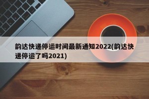 韵达快递停运时间最新通知2022(韵达快递停运了吗2021)