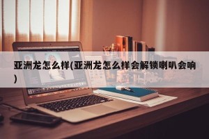 亚洲龙怎么样(亚洲龙怎么样会解锁喇叭会响)