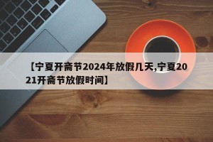 【宁夏开斋节2024年放假几天,宁夏2021开斋节放假时间】