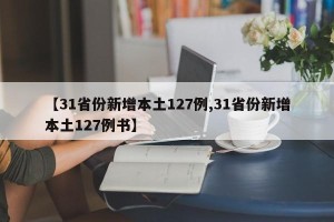 【31省份新增本土127例,31省份新增本土127例书】