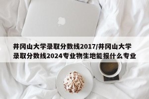 井冈山大学录取分数线2017/井冈山大学录取分数线2024专业物生地能报什么专业