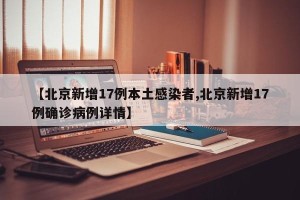 【北京新增17例本土感染者,北京新增17例确诊病例详情】