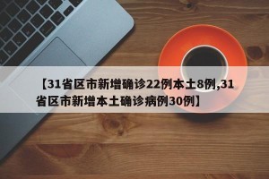 【31省区市新增确诊22例本土8例,31省区市新增本土确诊病例30例】