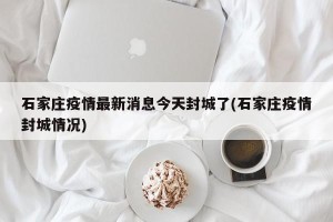 石家庄疫情最新消息今天封城了(石家庄疫情封城情况)