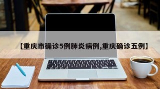 【重庆市确诊5例肺炎病例,重庆确诊五例】