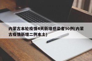 内蒙古本轮疫情4天新增感染者90例(内蒙古疫情新增二例本土)