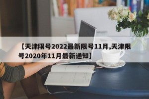 【天津限号2022最新限号11月,天津限号2020年11月最新通知】