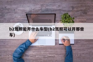 b2驾照能开什么车型(b2驾照可以开那些车)