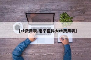 【ct费用表,南宁医科大ct费用表】