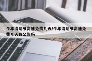 今年清明节高速免费几天/今年清明节高速免费几天有公告吗