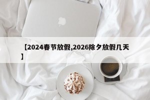 【2024春节放假,2026除夕放假几天】