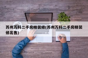 苏州万科二手房精装修(苏州万科二手房精装修出售)
