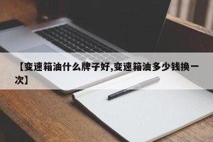 【变速箱油什么牌子好,变速箱油多少钱换一次】