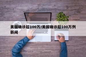 美国确诊超100万/美国确诊超100万例新闻