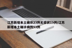江苏新增本土确诊23例无症状19例/江苏新增本土确诊病例53例