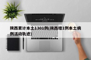 陕西累计本土1301例(陕西增1例本土病例活动轨迹)