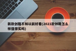 新款创酷不如以前好看(2021款创酷怎么样值得买吗)
