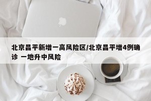 北京昌平新增一高风险区/北京昌平增4例确诊 一地升中风险