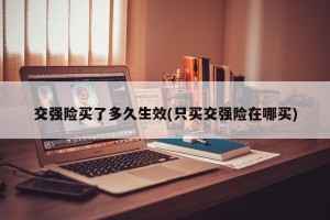 交强险买了多久生效(只买交强险在哪买)