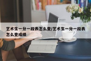 艺术生一分一段表怎么查/艺术生一分一段表怎么查成绩