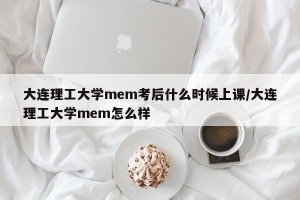 大连理工大学mem考后什么时候上课/大连理工大学mem怎么样