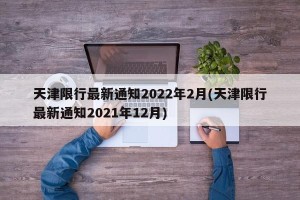天津限行最新通知2022年2月(天津限行最新通知2021年12月)