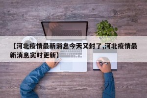 【河北疫情最新消息今天又封了,河北疫情最新消息实时更新】