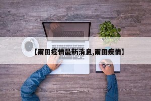 【甫田疫情最新消息,甫田疾情】