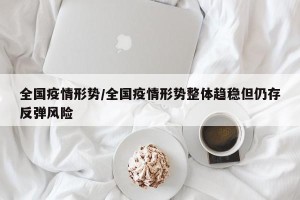 全国疫情形势/全国疫情形势整体趋稳但仍存反弹风险
