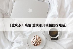 【重庆永川疫情,重庆永川疫情防控电话】
