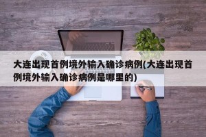 大连出现首例境外输入确诊病例(大连出现首例境外输入确诊病例是哪里的)