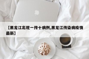 【黑龙江出现一传十病例,黑龙江传染病疫情最新】