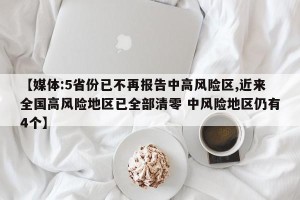 【媒体:5省份已不再报告中高风险区,近来全国高风险地区已全部清零 中风险地区仍有4个】