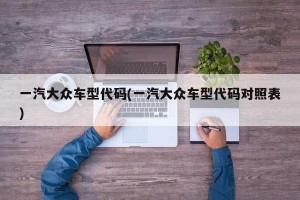 一汽大众车型代码(一汽大众车型代码对照表)