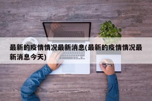 最新的疫情情况最新消息(最新的疫情情况最新消息今天)