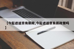 【今起进返京有新政,今起进返京有新政策吗】