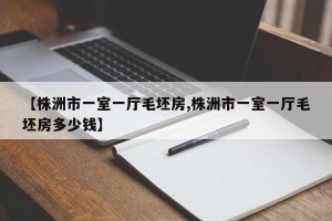 【株洲市一室一厅毛坯房,株洲市一室一厅毛坯房多少钱】