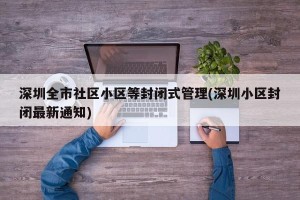 深圳全市社区小区等封闭式管理(深圳小区封闭最新通知)